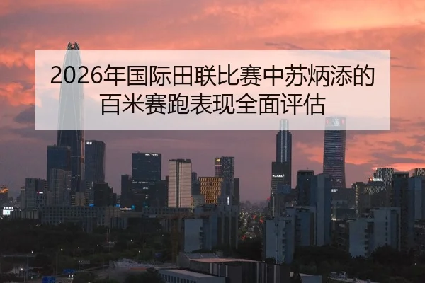 2026年国际田联比赛中苏炳添的百米赛跑表现全面评估