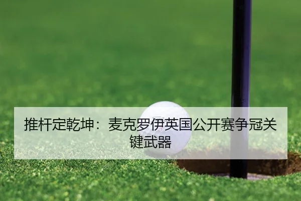 推杆定乾坤：麦克罗伊英国公开赛争冠关键武器