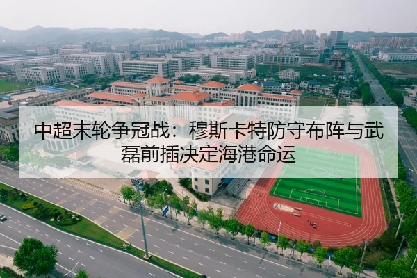 中超末轮争冠战：穆斯卡特防守布阵与武磊前插决定海港命运