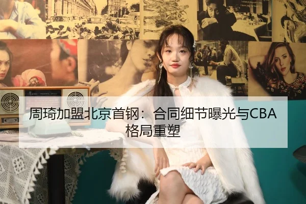 周琦加盟北京首钢：合同细节曝光与CBA格局重塑