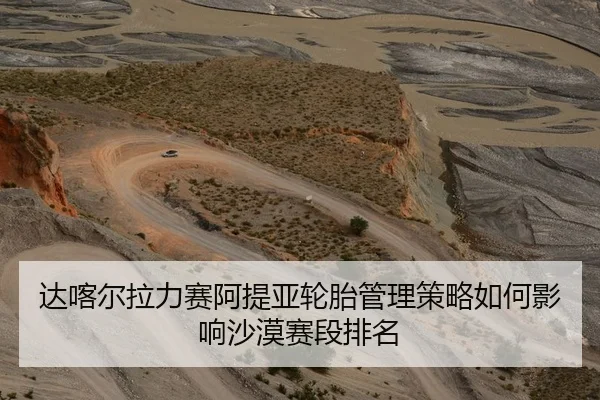达喀尔拉力赛阿提亚轮胎管理策略如何影响沙漠赛段排名