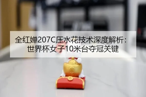 全红婵207C压水花技术深度解析：世界杯女子10米台夺冠关键