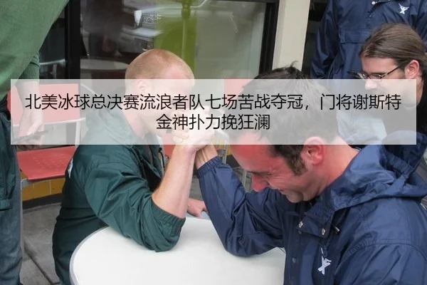 北美冰球总决赛流浪者队七场苦战夺冠，门将谢斯特金神扑力挽狂澜