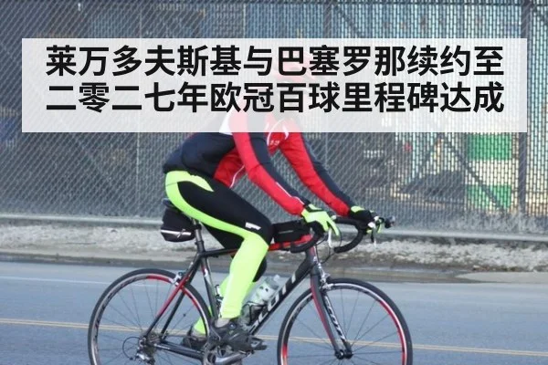 莱万多夫斯基与巴塞罗那续约至二零二七年欧冠百球里程碑达成