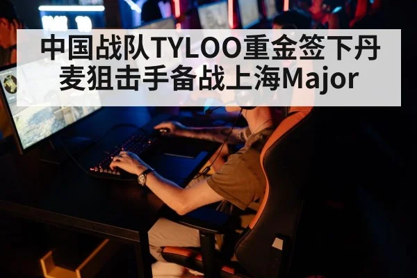 中国战队TYLOO重金签下丹麦狙击手备战上海Major