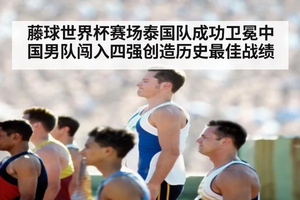 藤球世界杯赛场泰国队成功卫冕中国男队闯入四强创造历史最佳战绩
