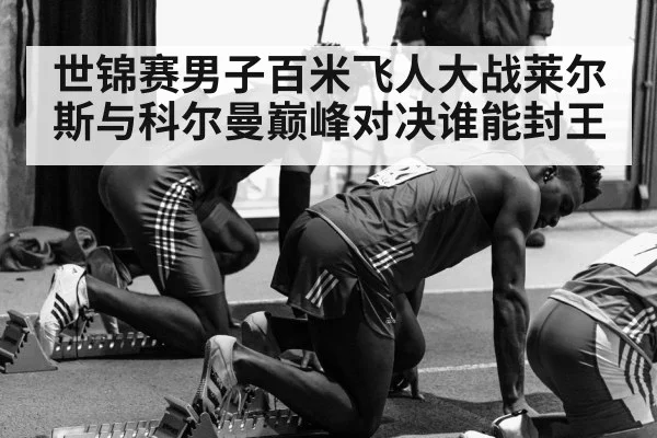 世锦赛男子百米飞人大战莱尔斯与科尔曼巅峰对决谁能封王