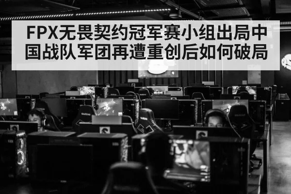 FPX无畏契约冠军赛小组出局中国战队军团再遭重创后如何破局
