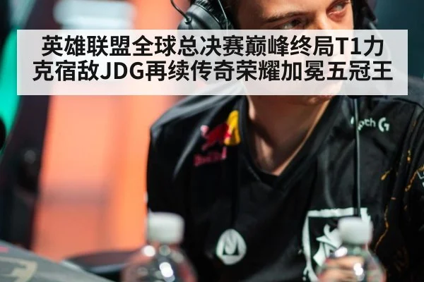 英雄联盟全球总决赛巅峰终局T1力克宿敌JDG再续传奇荣耀加冕五冠王