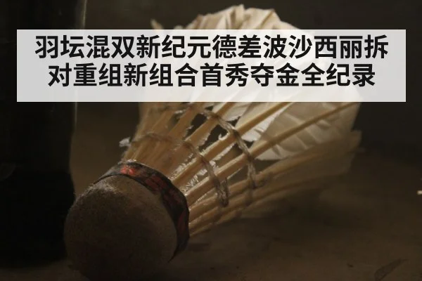 羽坛混双新纪元德差波沙西丽拆对重组新组合首秀夺金全纪录